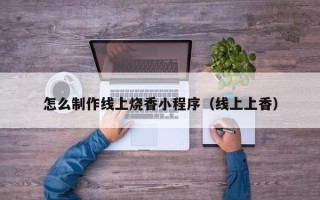 渑池怎么制作线上烧香小程序（线上上香）