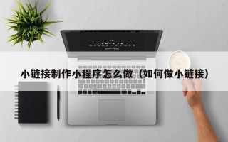 渑池小链接制作小程序怎么做（如何做小链接）