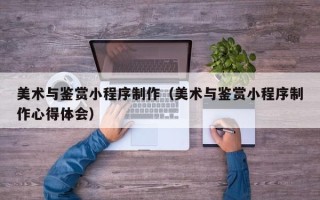 渑池美术与鉴赏小程序制作（美术与鉴赏小程序制作心得体会）