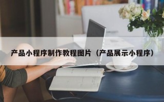 渑池产品小程序制作教程图片（产品展示小程序）