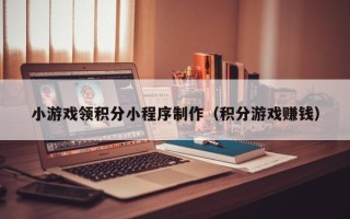 渑池小游戏领积分小程序制作（积分游戏赚钱）