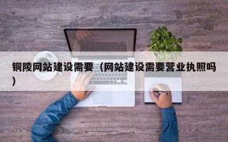 渑池铜陵网站建设需要（网站建设需要营业执照吗）