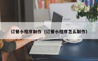 渑池订餐小程序制作（订餐小程序怎么制作）