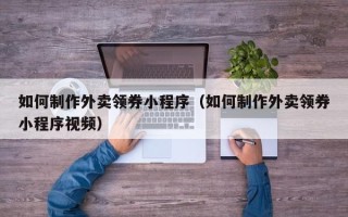渑池如何制作外卖领券小程序（如何制作外卖领券小程序视频）