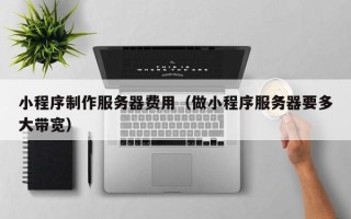 渑池小程序制作服务器费用（做小程序服务器要多大带宽）