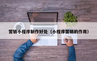 渑池营销小程序制作好处（小程序营销的作用）