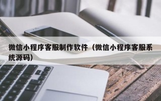 渑池微信小程序客服制作软件（微信小程序客服系统源码）