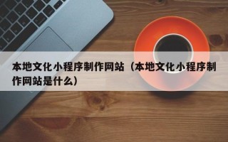 渑池本地文化小程序制作网站（本地文化小程序制作网站是什么）