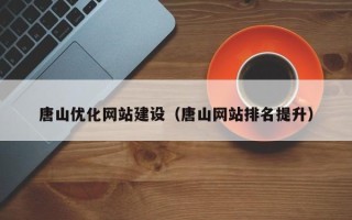 渑池唐山优化网站建设（唐山网站排名提升）