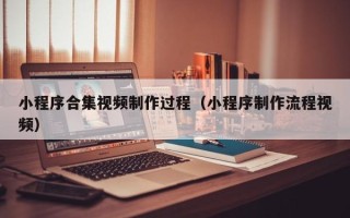 渑池小程序合集视频制作过程（小程序制作流程视频）