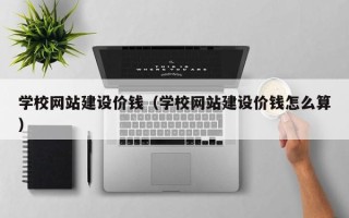 渑池学校网站建设价钱（学校网站建设价钱怎么算）
