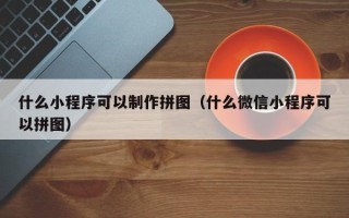 渑池什么小程序可以制作拼图（什么微信小程序可以拼图）