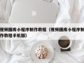 渑池视频图库小程序制作教程（视频图库小程序制作教程手机版）