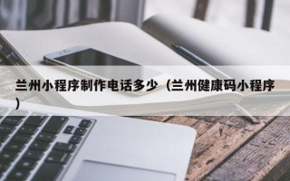 渑池兰州小程序制作电话多少（兰州健康码小程序）