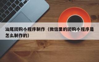 渑池汕尾团购小程序制作（微信里的团购小程序是怎么制作的）