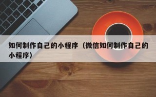 渑池如何制作自己的小程序（微信如何制作自己的小程序）