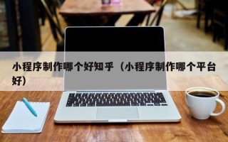 渑池小程序制作哪个好知乎（小程序制作哪个平台好）