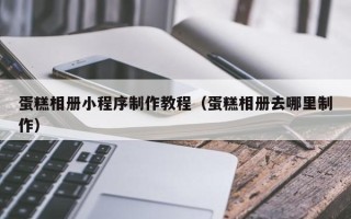渑池蛋糕相册小程序制作教程（蛋糕相册去哪里制作）